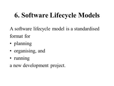 6. Software Lifecycle Models A software lifecycle model is a standardised format for planning organising, and running a new development project.