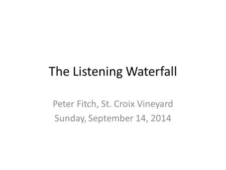 The Listening Waterfall Peter Fitch, St. Croix Vineyard Sunday, September 14, 2014.