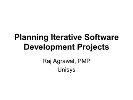 Planning Iterative Software Development Projects Raj Agrawal, PMP Unisys.