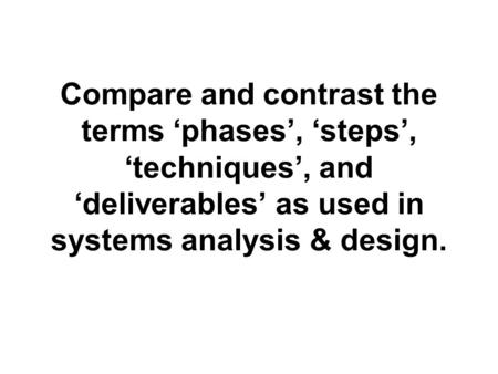 Compare and contrast the terms ‘phases’, ‘steps’, ‘techniques’, and ‘deliverables’ as used in systems analysis & design.