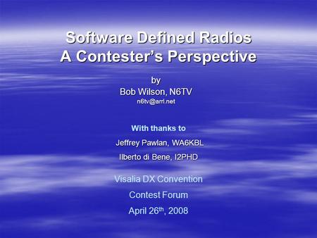 Software Defined Radios A Contester’s Perspective by Bob Wilson, N6TV Visalia DX Convention Contest Forum April 26 th, 2008 With thanks to.