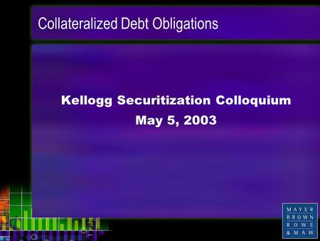 Collateralized Debt Obligations Kellogg Securitization Colloquium May 5, 2003.