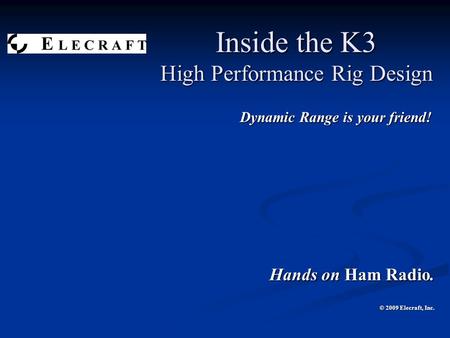 Inside the K3 High Performance Rig Design Dynamic Range is your friend! Dynamic Range is your friend! Hands on Ham Radio. © 2009 Elecraft, Inc.