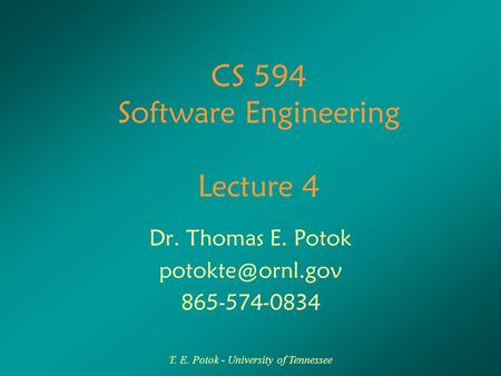 T. E. Potok - University of Tennessee CS 594 Software Engineering Lecture 4 Dr. Thomas E. Potok 865-574-0834.