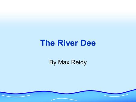 The River Dee By Max Reidy The Source The Source is the beginning of the river and usually starts up in the hills. It is where the river starts its.
