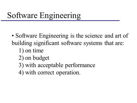 Software Engineering Software Engineering is the science and art of building significant software systems that are: 1) on time 2) on budget 3) with acceptable.