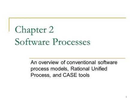 1 Chapter 2 Software Processes An overview of conventional software process models, Rational Unified Process, and CASE tools.