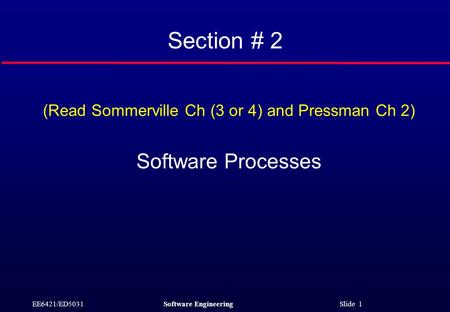 EE6421/ED5031Software Engineering Slide 1 Section # 2 (Read Sommerville Ch (3 or 4) and Pressman Ch 2) Software Processes.