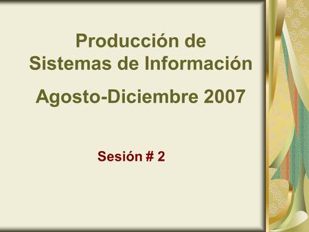 Producción de Sistemas de Información Agosto-Diciembre 2007 Sesión # 2.