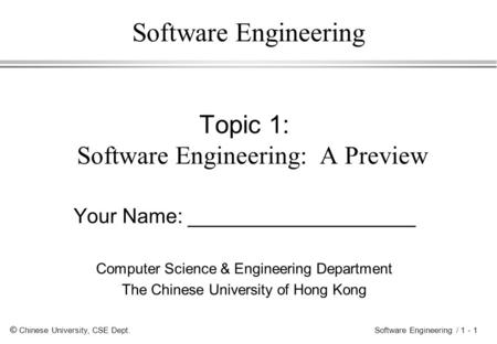 © Chinese University, CSE Dept. Software Engineering / 1 - 1 Software Engineering Topic 1: Software Engineering: A Preview Your Name: ____________________.