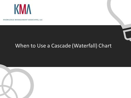 When to Use a Cascade (Waterfall) Chart. Copyright 2012 © Knowledge Management Associates, LLC. All rights reserved. Use a Cascade (waterfall) chart when.