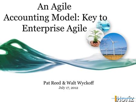 An Agile Accounting Model: Key to Enterprise Agile Pat Reed & Walt Wyckoff July 17, 2012.