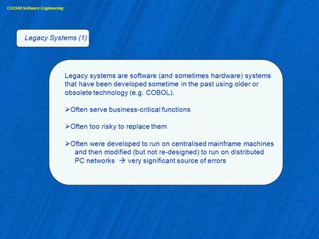 CS3500 Software Engineering Legacy Systems (1) Legacy systems are software (and sometimes hardware) systems that have been developed sometime in the past.