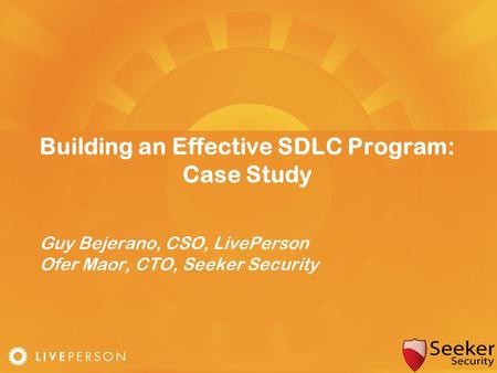 Building an Effective SDLC Program: Case Study Guy Bejerano, CSO, LivePerson Ofer Maor, CTO, Seeker Security.