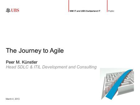 Public March 4, 2013 Head SDLC & ITIL Development and Consulting Peer M. Künstler The Journey to Agile WM IT and UBS Switzerland IT.