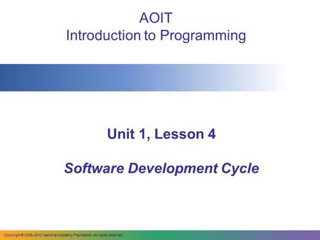 Unit 1, Lesson 4 Software Development Cycle AOIT Introduction to Programming Copyright © 2009–2012 National Academy Foundation. All rights reserved.