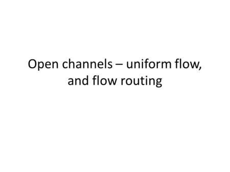 Open channels – uniform flow, and flow routing. We can consider 4 cases of streamflow Flow does not change in time Flow changes in time Flow does not.