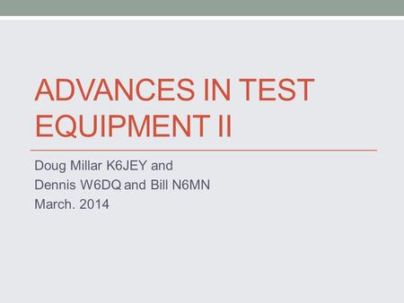 ADVANCES IN TEST EQUIPMENT II Doug Millar K6JEY and Dennis W6DQ and Bill N6MN March. 2014.
