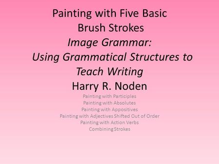 Painting with Five Basic Brush Strokes Image Grammar: Using Grammatical Structures to Teach Writing Harry R. Noden Painting with Participles Painting with.