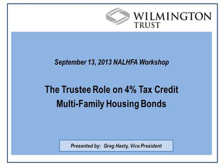 September 13, 2013 NALHFA Workshop The Trustee Role on 4% Tax Credit Multi-Family Housing Bonds Presented by: Greg Hasty, Vice President.