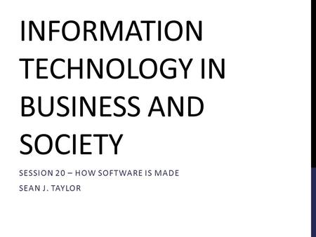 INFORMATION TECHNOLOGY IN BUSINESS AND SOCIETY SESSION 20 – HOW SOFTWARE IS MADE SEAN J. TAYLOR.