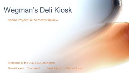 Senior Project Fall Semester Review Wegman’s Deli Kiosk Presented by the DELI-cious Developers Daniel LarsenTim HeardJared SchuttWarren Shaw.