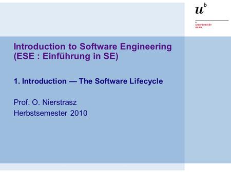Introduction to Software Engineering (ESE : Einführung in SE) 1. Introduction — The Software Lifecycle Prof. O. Nierstrasz Herbstsemester 2010.