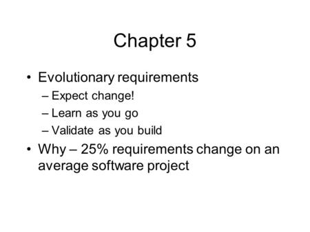 Chapter 5 Evolutionary requirements –Expect change! –Learn as you go –Validate as you build Why – 25% requirements change on an average software project.