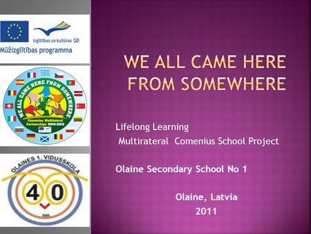 Lifelong Learning Multirateral Comenius School Project Olaine Secondary School No 1 Olaine, Latvia 2011.