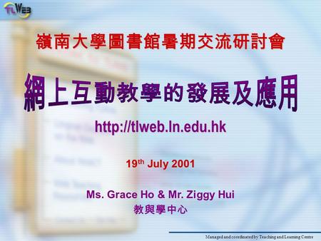 嶺南大學圖書館暑期交流研討會 19 th July 2001 Ms. Grace Ho & Mr. Ziggy Hui 教與學中心  Managed and coordinated by Teaching and Learning Centre.