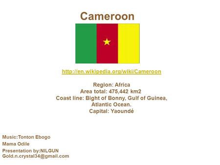 Cameroon  Region: Africa Area total: 475,442 km2 Coast line: Bight of Bonny, Gulf of Guinea, Atlantic Ocean. Capital: