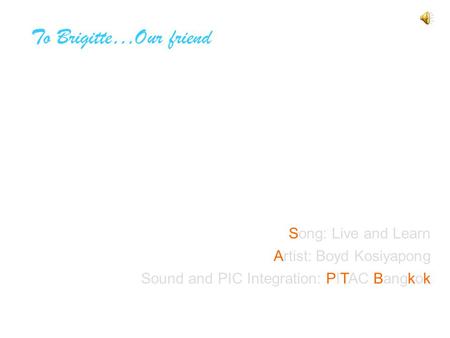 To Brigitte…Our friend Song: Live and Learn Artist: Boyd Kosiyapong Sound and PIC Integration: PITAC Bangkok.