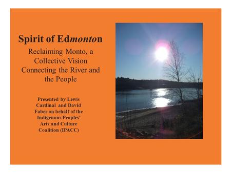 Spirit of Edmonton Reclaiming Monto, a Collective Vision Connecting the River and the People Presented by Lewis Cardinal and David Faber on behalf of the.