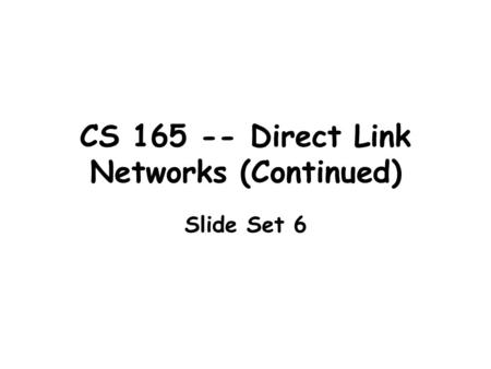 CS 165 -- Direct Link Networks (Continued) Slide Set 6.