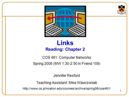 1 Links Reading: Chapter 2 COS 461: Computer Networks Spring 2006 (MW 1:30-2:50 in Friend 109) Jennifer Rexford Teaching Assistant: Mike Wawrzoniak