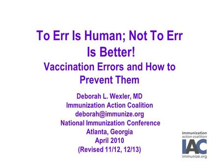 To Err Is Human; Not To Err Is Better! Vaccination Errors and How to Prevent Them Deborah L. Wexler, MD Immunization Action Coalition