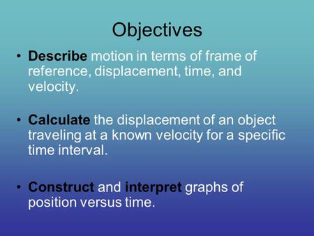 Objectives Describe motion in terms of frame of reference, displacement, time, and velocity. Calculate the displacement of an object traveling at a known.