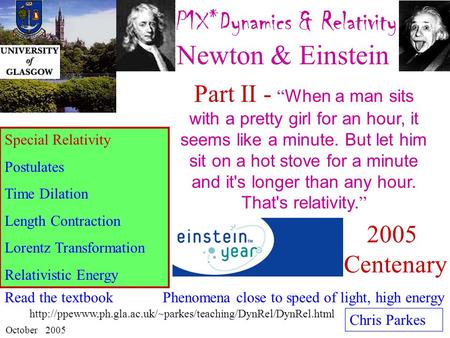 P1X*Dynamics & Relativity : Newton & Einstein Chris Parkes October 2005 Special Relativity Postulates Time Dilation Length Contraction Lorentz Transformation.