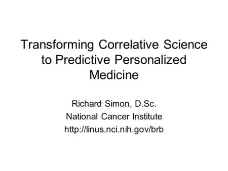 Transforming Correlative Science to Predictive Personalized Medicine Richard Simon, D.Sc. National Cancer Institute
