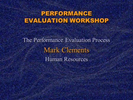 PERFORMANCE EVALUATION WORKSHOP The Performance Evaluation Process Mark Clements Human Resources The Performance Evaluation Process Mark Clements Human.
