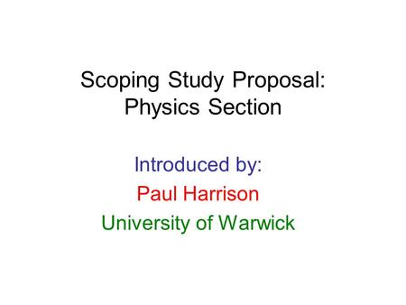 Scoping Study Proposal: Physics Section Introduced by: Paul Harrison University of Warwick.