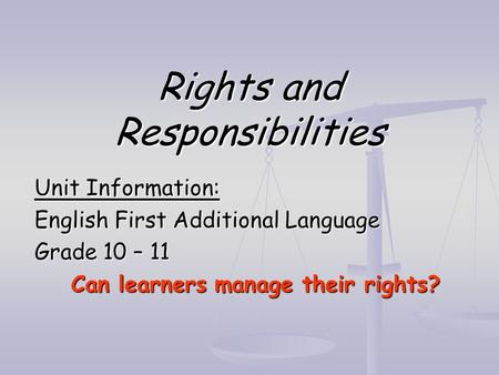 Rights and Responsibilities Unit Information: English First Additional Language Grade 10 – 11 Can learners manage their rights?