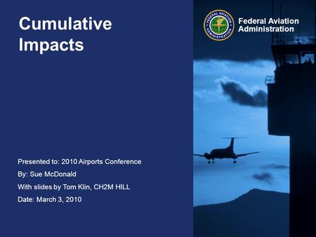 Presented to: 2010 Airports Conference By: Sue McDonald With slides by Tom Klin, CH2M HILL Date: March 3, 2010 Federal Aviation Administration Cumulative.