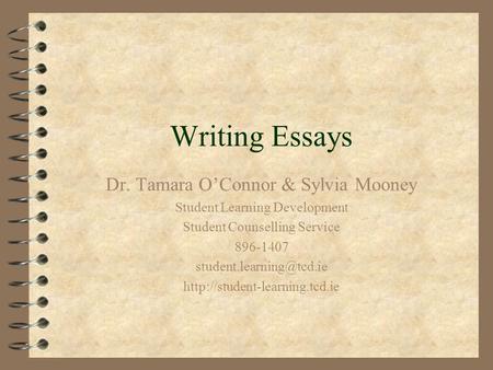 Writing Essays Dr. Tamara O’Connor & Sylvia Mooney Student Learning Development Student Counselling Service 896-1407