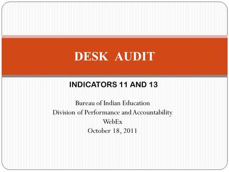 INDICATORS 11 AND 13 Bureau of Indian Education Division of Performance and Accountability WebEx October 18, 2011 DESK AUDIT.