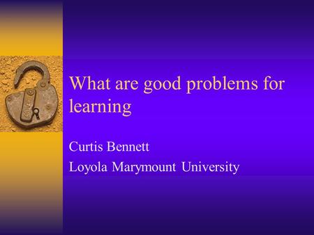 What are good problems for learning Curtis Bennett Loyola Marymount University.
