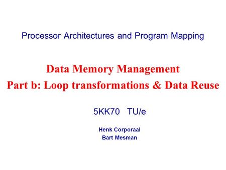 Processor Architectures and Program Mapping 5KK70 TU/e Henk Corporaal Bart Mesman Data Memory Management Part b: Loop transformations & Data Reuse.