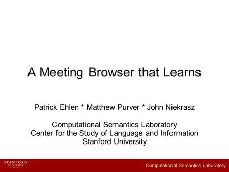A Meeting Browser that Learns Patrick Ehlen * Matthew Purver * John Niekrasz Computational Semantics Laboratory Center for the Study of Language and Information.