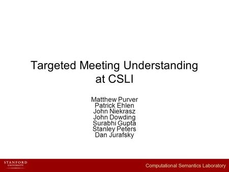 Targeted Meeting Understanding at CSLI Matthew Purver Patrick Ehlen John Niekrasz John Dowding Surabhi Gupta Stanley Peters Dan Jurafsky.