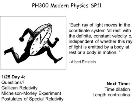 1 PH300 Modern Physics SP11 1/25 Day 4: Questions? Galilean Relativity Michelson-Morley Experiment Postulates of Special Relativity Next Time: Time dilation.